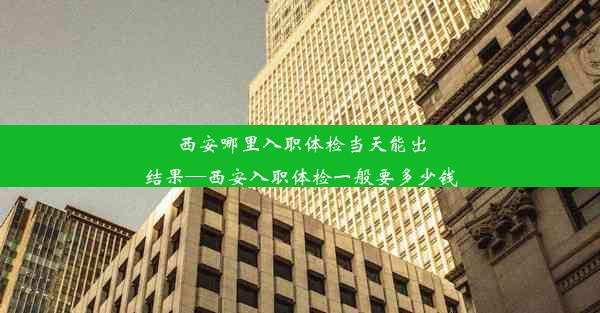 西安哪里入职体检当天能出结果—西安入职体检一般要多少钱