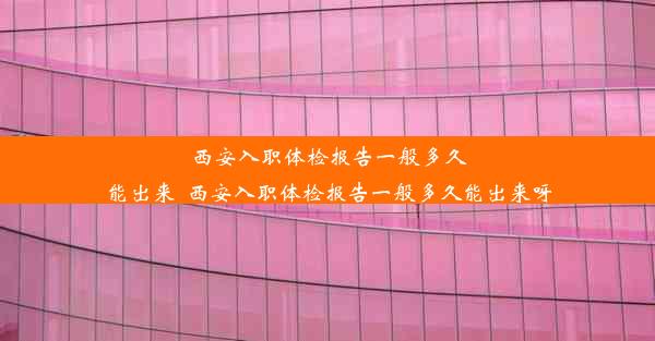 西安入职体检报告一般多久能出来_西安入职体检报告一般多久能出来呀