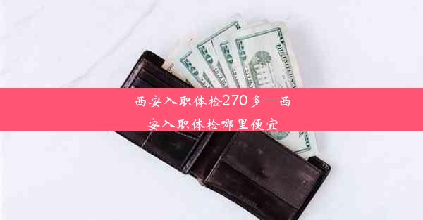 <b>西安入职体检270多—西安入职体检哪里便宜</b>