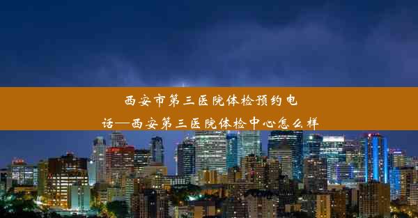 西安市第三医院体检预约电话—西安第三医院体检中心怎么样