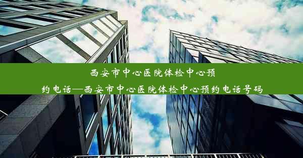 <b>西安市中心医院体检中心预约电话—西安市中心医院体检中心预约电话号码</b>