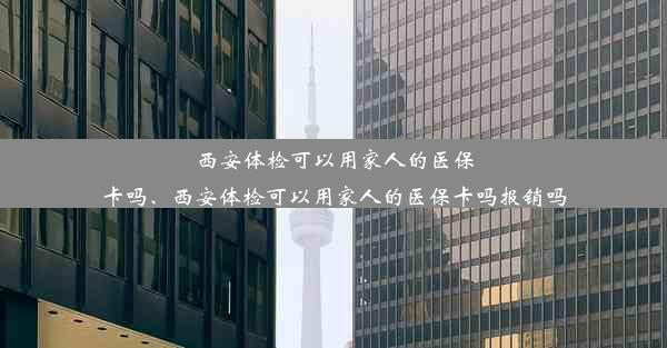 西安体检可以用家人的医保卡吗、西安体检可以用家人的医保卡吗报销吗