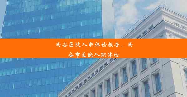 西安医院入职体检报告、西安市医院入职体检