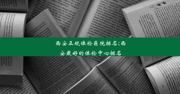 西安正规体检医院排名;西安最好的体检中心排名