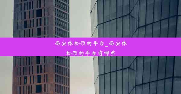 西安体检预约平台_西安体检预约平台有哪些