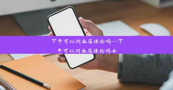 <b>下午可以测血压体检吗—下午可以测血压体检吗女</b>