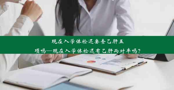 现在入学体检还要查乙肝五项吗—现在入学体检还有乙肝两对半吗？