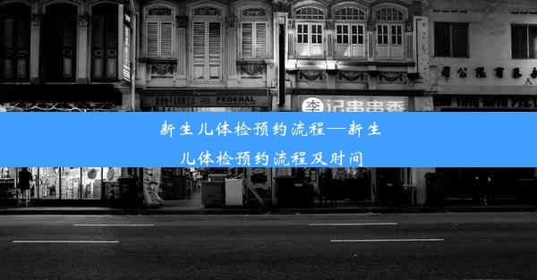 新生儿体检预约流程—新生儿体检预约流程及时间