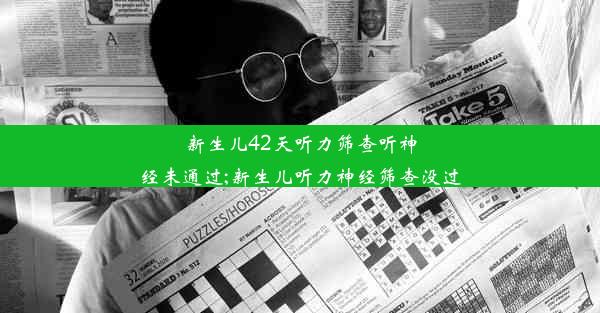 新生儿42天听力筛查听神经未通过;新生儿听力神经筛查没过