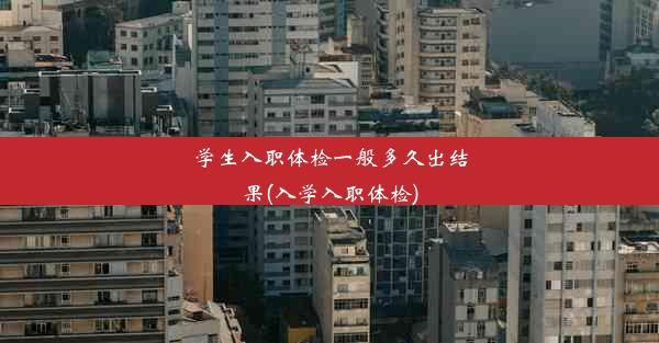 学生入职体检一般多久出结果(入学入职体检)