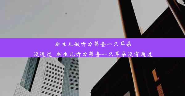 <b>新生儿做听力筛查一只耳朵没通过_新生儿听力筛查一只耳朵没有通过</b>