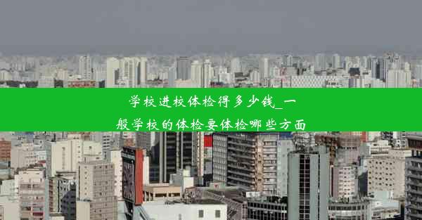 <b>学校进校体检得多少钱_一般学校的体检要体检哪些方面</b>