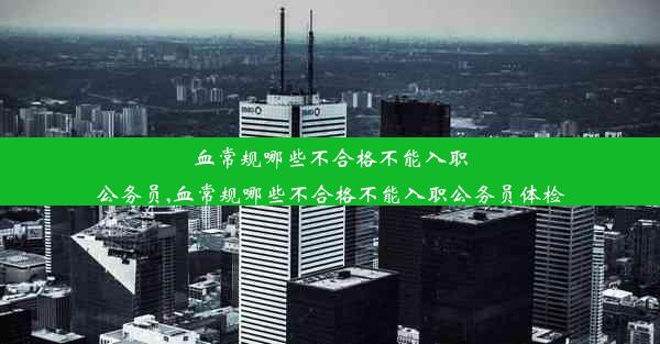 血常规哪些不合格不能入职公务员,血常规哪些不合格不能入职公务员体检