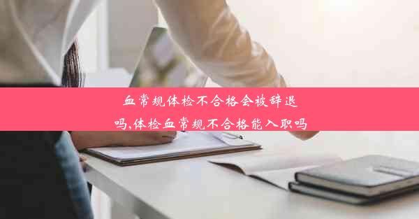 血常规体检不合格会被辞退吗,体检血常规不合格能入职吗