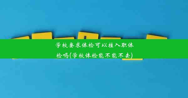 学校要求体检可以挂入职体检吗(学校体检能不能不去)