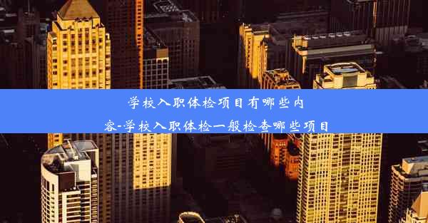 学校入职体检项目有哪些内容-学校入职体检一般检查哪些项目