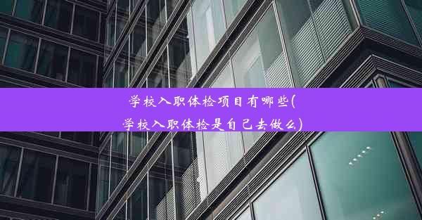 <b>学校入职体检项目有哪些(学校入职体检是自己去做么)</b>