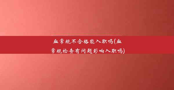 <b>血常规不合格能入职吗(血常规检查有问题影响入职吗)</b>