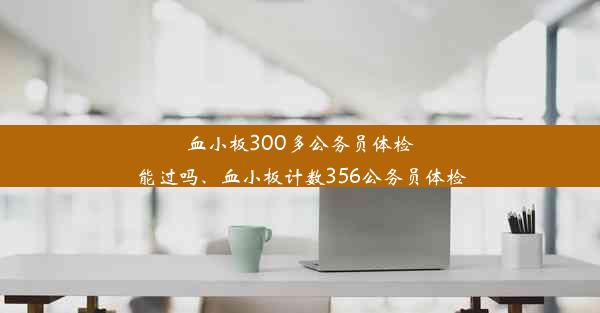 血小板300多公务员体检能过吗、血小板计数356公务员体检