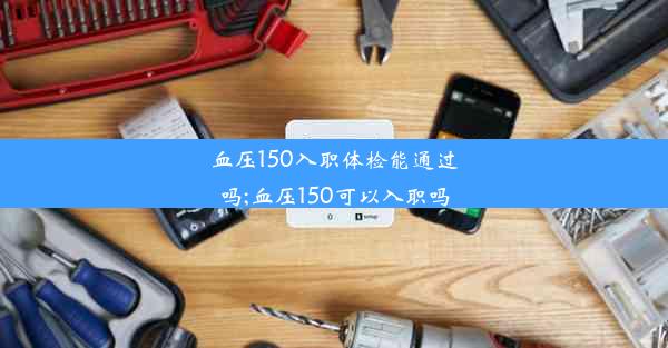 血压150入职体检能通过吗;血压150可以入职吗