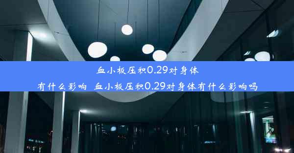 血小板压积0.29对身体有什么影响_血小板压积0.29对身体有什么影响吗