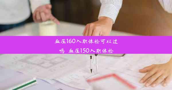 血压160入职体检可以过吗_血压150入职体检