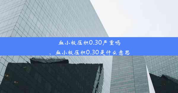 血小板压积0.30严重吗、血小板压积0.30是什么意思