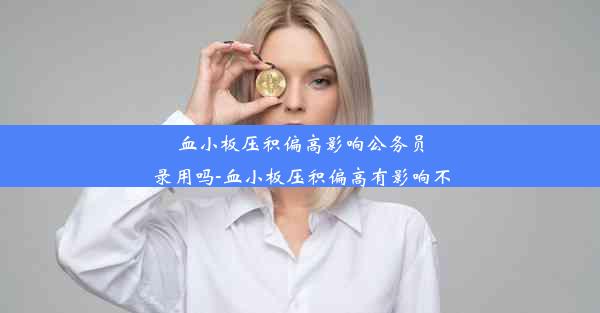 血小板压积偏高影响公务员录用吗-血小板压积偏高有影响不