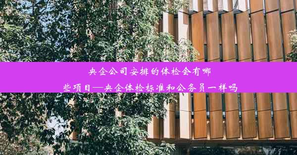 央企公司安排的体检会有哪些项目—央企体检标准和公务员一样吗