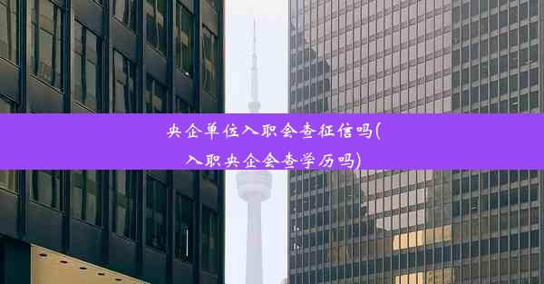 央企单位入职会查征信吗(入职央企会查学历吗)