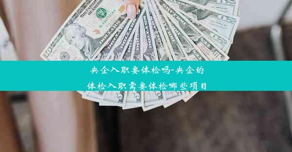 央企入职要体检吗-央企的体检入职需要体检哪些项目