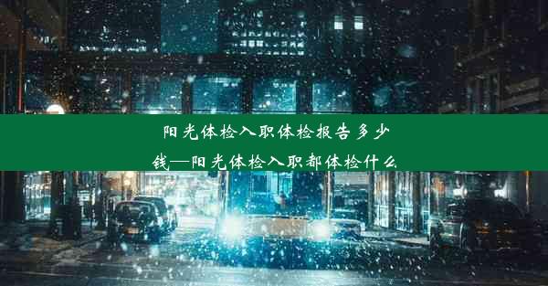 阳光体检入职体检报告多少钱—阳光体检入职都体检什么