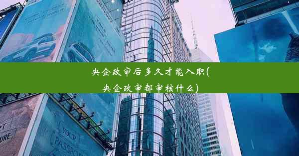 央企政审后多久才能入职(央企政审都审核什么)