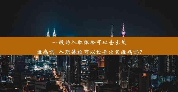 一般的入职体检可以查出艾滋病吗_入职体检可以检查出艾滋病吗？