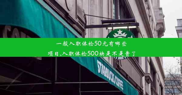 一般入职体检50元有哪些项目,入职体检500块是不是贵了