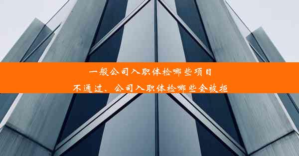 一般公司入职体检哪些项目不通过、公司入职体检哪些会被拒