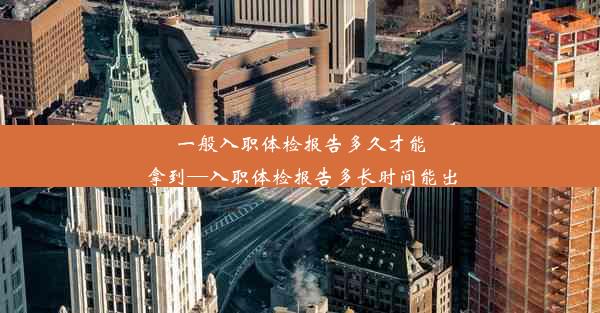 一般入职体检报告多久才能拿到—入职体检报告多长时间能出