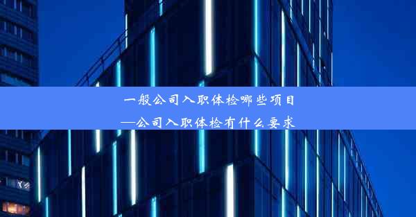 一般公司入职体检哪些项目—公司入职体检有什么要求