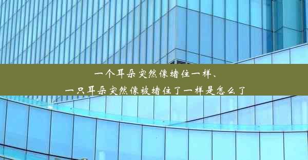 一个耳朵突然像堵住一样、一只耳朵突然像被堵住了一样是怎么了