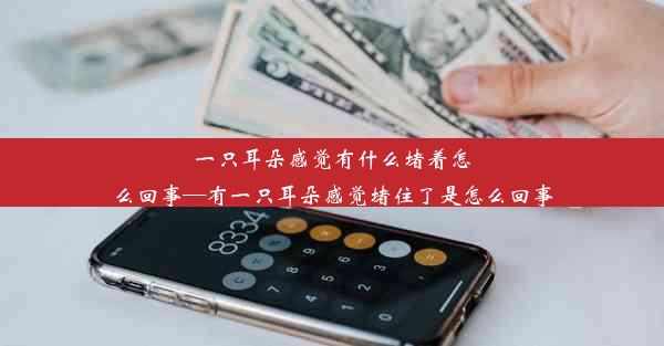 一只耳朵感觉有什么堵着怎么回事—有一只耳朵感觉堵住了是怎么回事