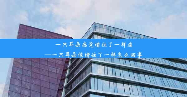 一只耳朵感觉堵住了一样痛—一只耳朵像堵住了一样怎么回事