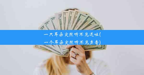 一只耳朵突然听不见还吐(一个耳朵突然听不见声音)