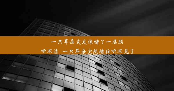 一只耳朵突发像堵了一层膜听不清_一只耳朵突然堵住听不见了