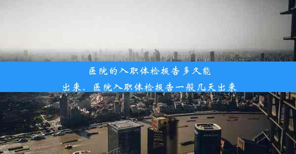 <b>医院的入职体检报告多久能出来、医院入职体检报告一般几天出来</b>