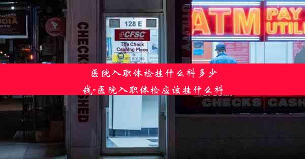 <b>医院入职体检挂什么科多少钱-医院入职体检应该挂什么科</b>