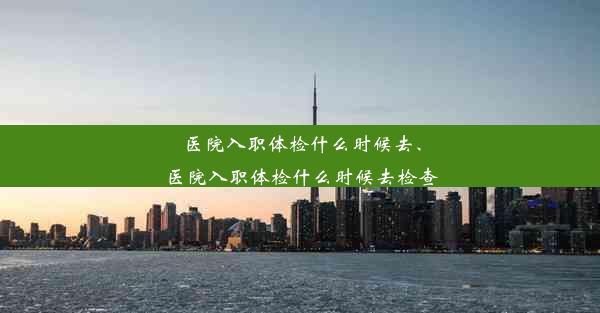 医院入职体检什么时候去、医院入职体检什么时候去检查