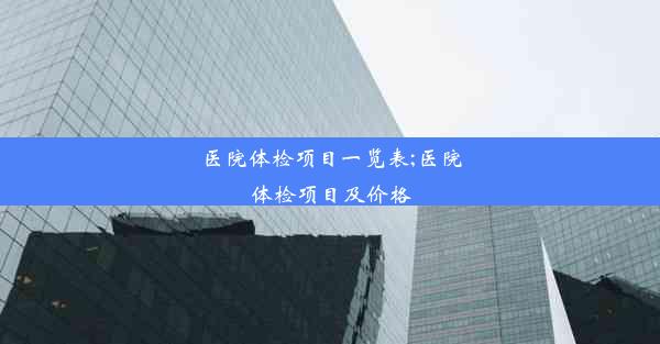 医院体检项目一览表;医院体检项目及价格