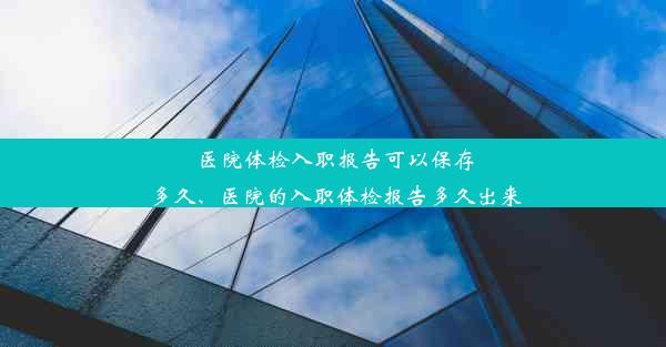 <b>医院体检入职报告可以保存多久、医院的入职体检报告多久出来</b>