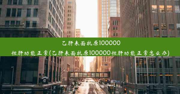 <b>乙肝表面抗原100000但肝功能正常(乙肝表面抗原100000但肝功能正常怎么办)</b>