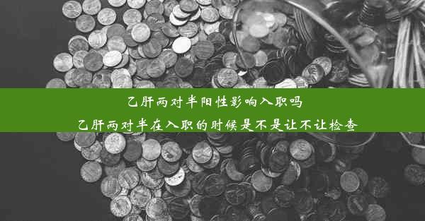 乙肝两对半阳性影响入职吗_乙肝两对半在入职的时候是不是让不让检查